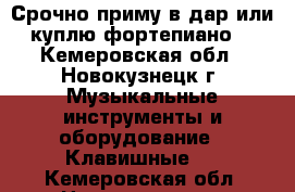 Срочно приму в дар или куплю фортепиано  - Кемеровская обл., Новокузнецк г. Музыкальные инструменты и оборудование » Клавишные   . Кемеровская обл.,Новокузнецк г.